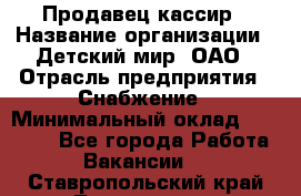 Продавец-кассир › Название организации ­ Детский мир, ОАО › Отрасль предприятия ­ Снабжение › Минимальный оклад ­ 25 000 - Все города Работа » Вакансии   . Ставропольский край,Лермонтов г.